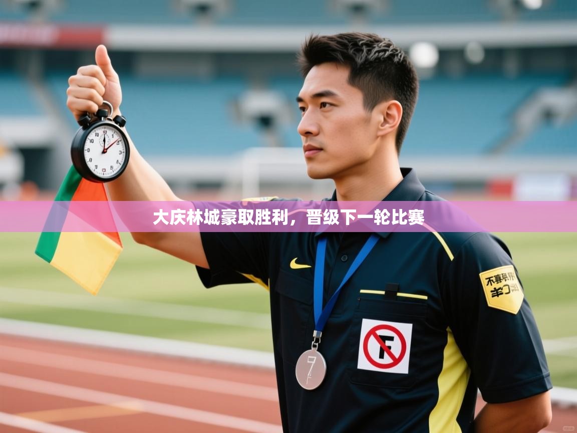 开云体育忘记密码找回-大庆林城豪取胜利，晋级下一轮比赛