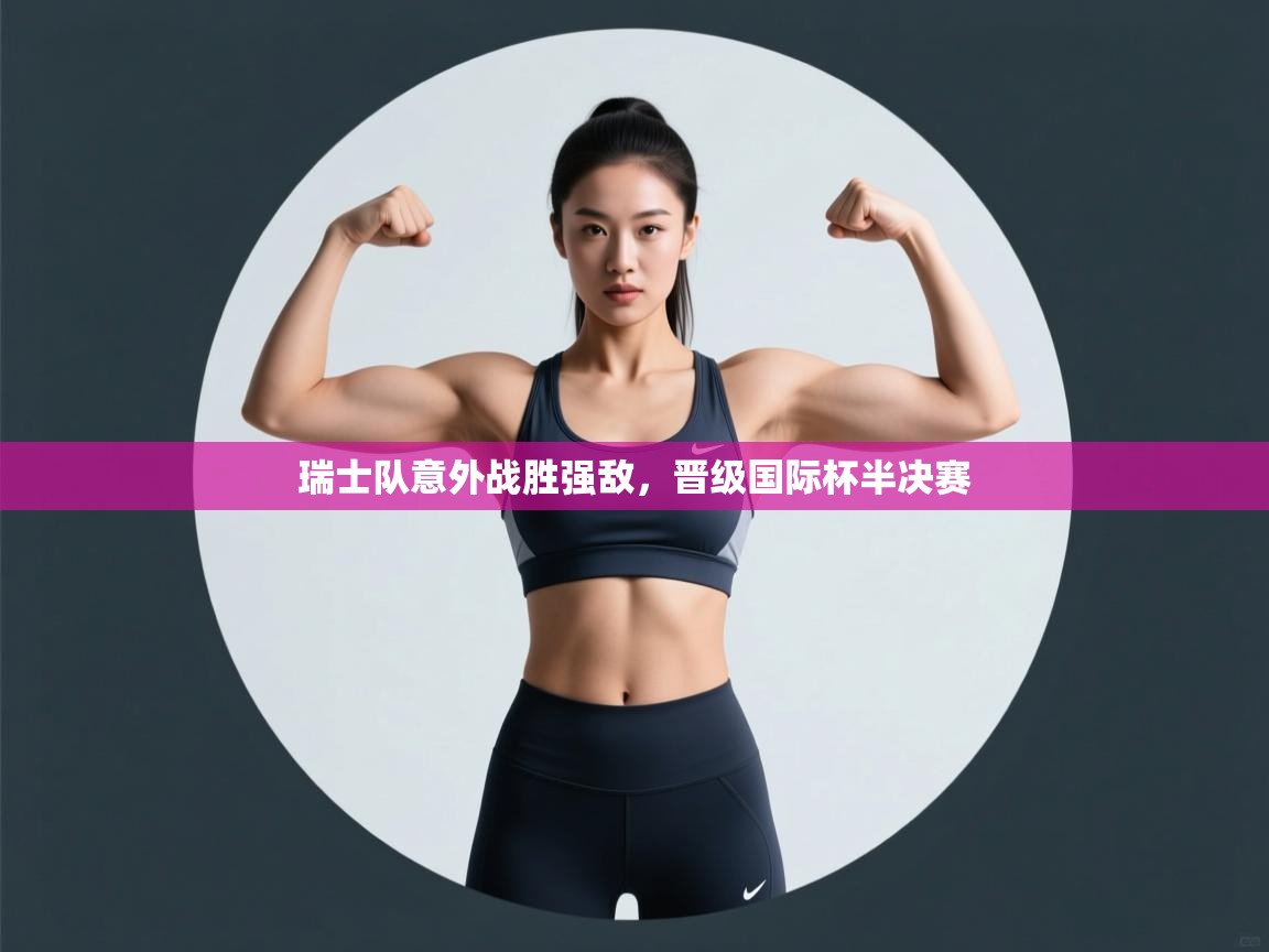 开云体育app下载地址-瑞士队意外战胜强敌，晋级国际杯半决赛