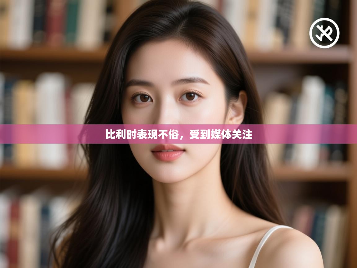 云开体育官网入口登录网页-比利时表现不俗,受到媒体关注 第2张