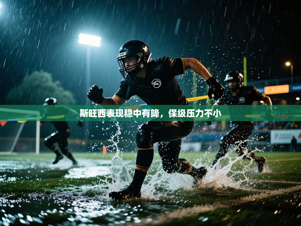 开云体育在线登入-斯旺西表现稳中有降，保级压力不小