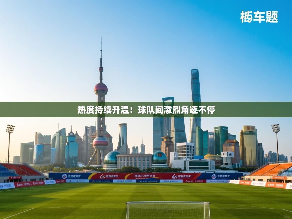 kaiyun开运·体育官方网站-热度持续升温!球队间激烈角逐不停 第1张