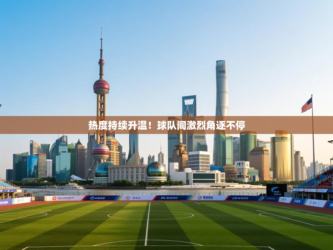 kaiyun开运·体育官方网站-热度持续升温!球队间激烈角逐不停 第3张