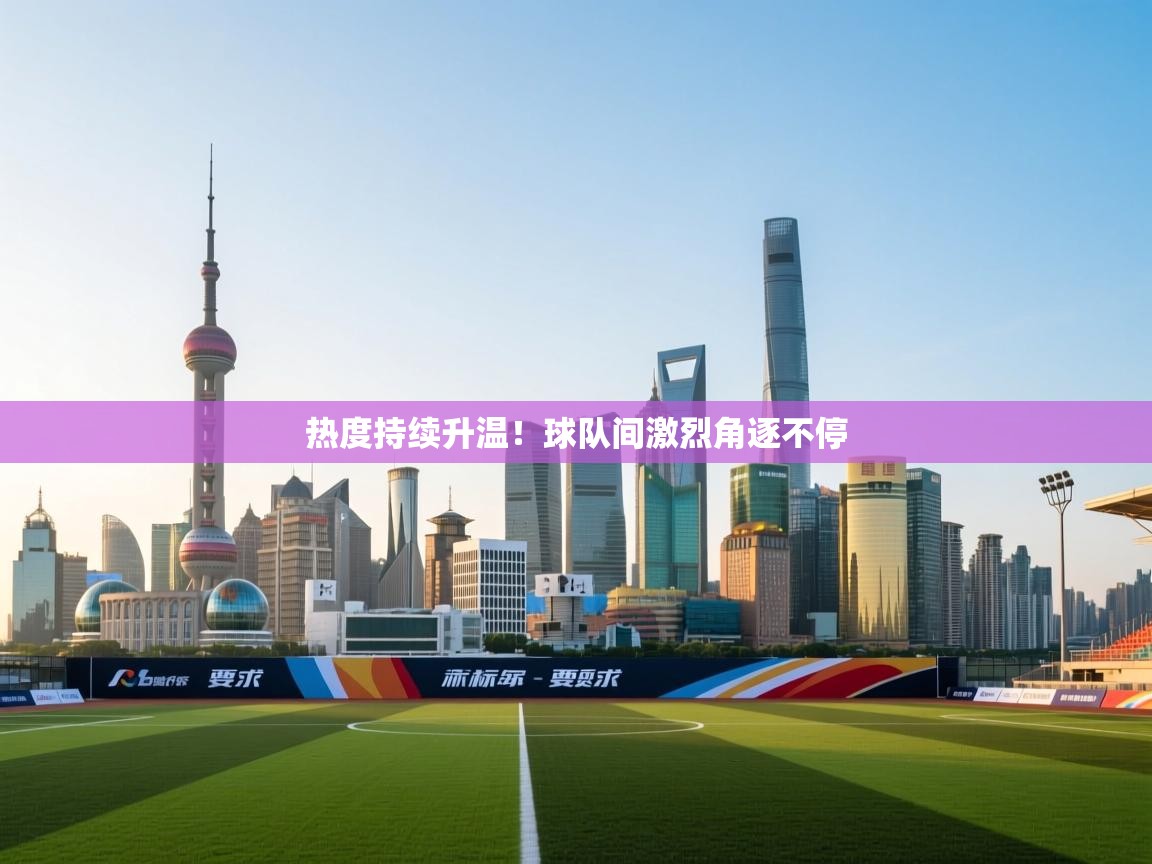 kaiyun开运·体育官方网站-热度持续升温!球队间激烈角逐不停 第2张