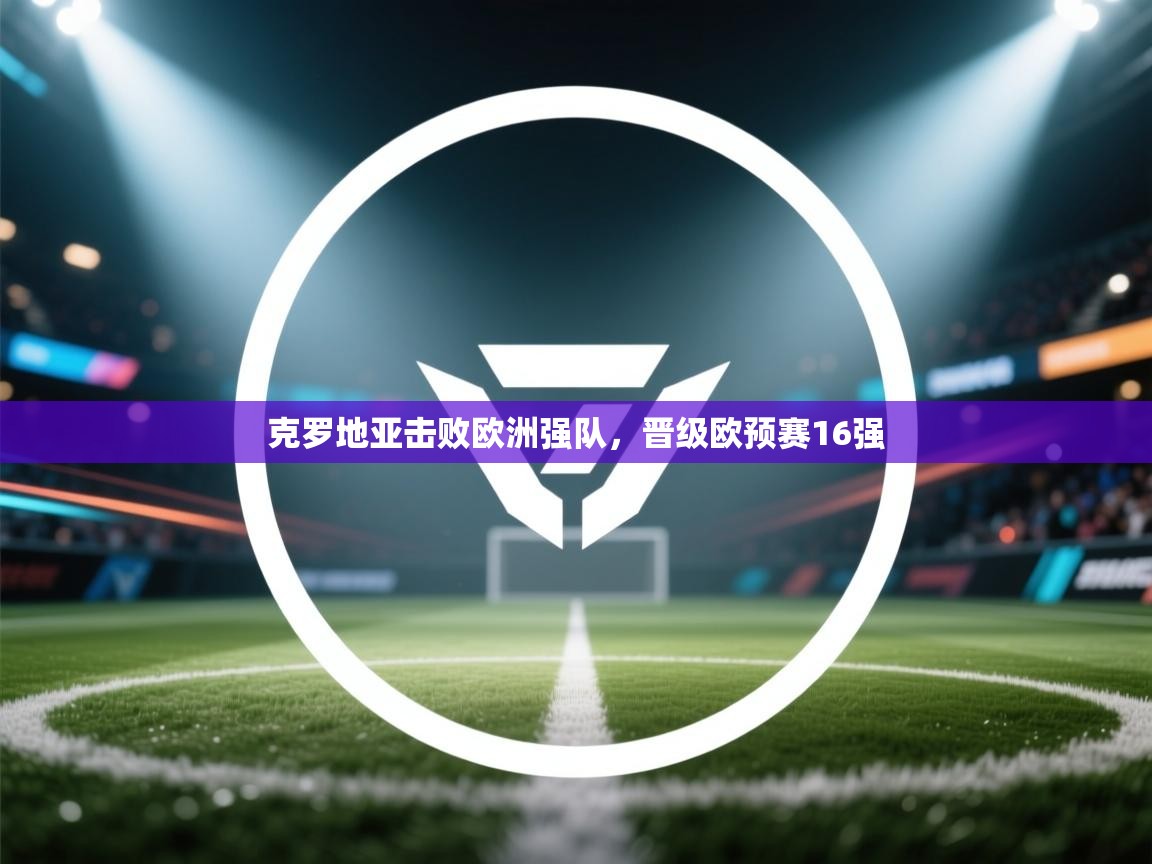 开云体育app下载入口-克罗地亚击败欧洲强队,晋级欧预赛16强 第1张