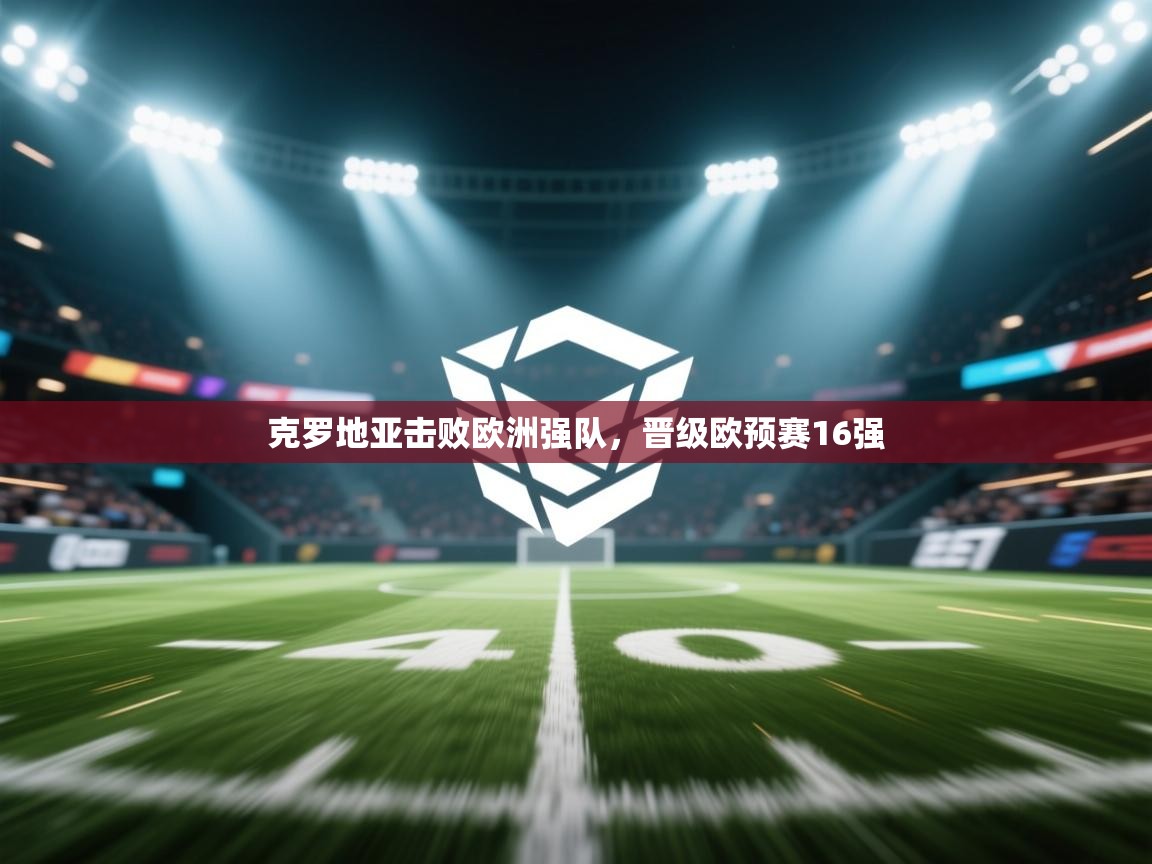 开云体育app下载入口-克罗地亚击败欧洲强队,晋级欧预赛16强 第4张