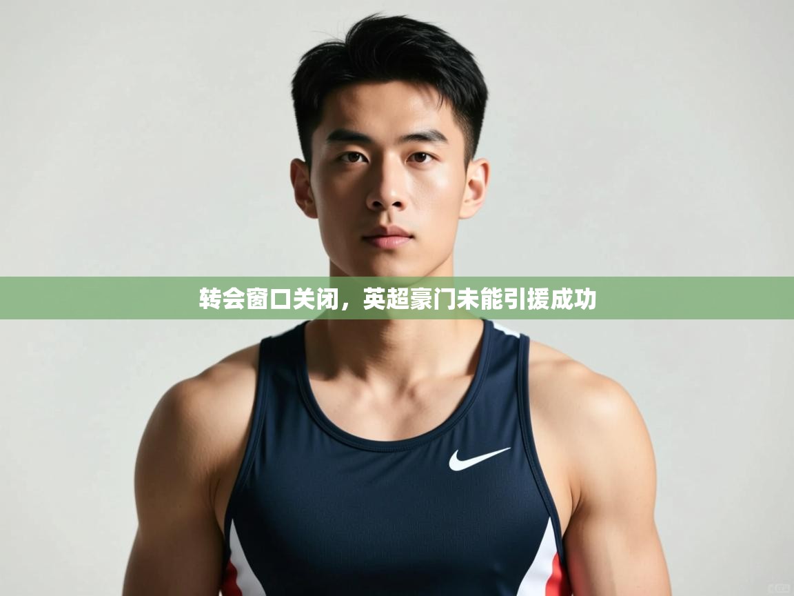 开云体育旧版下载地址-转会窗口关闭,英超豪门未能引援成功 第1张