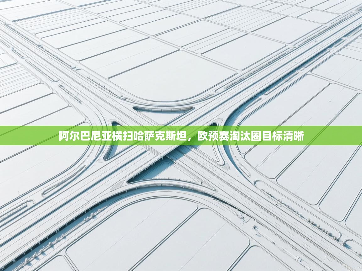 开云体育登录入口网址-阿尔巴尼亚横扫哈萨克斯坦，欧预赛淘汰圈目标清晰  第1张