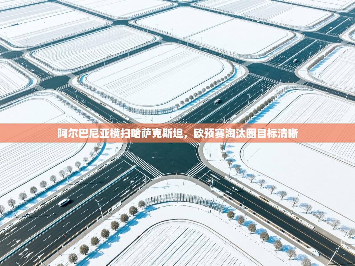 开云体育登录入口网址-阿尔巴尼亚横扫哈萨克斯坦，欧预赛淘汰圈目标清晰  第3张