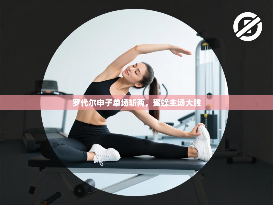 云开体育-罗代尔申子单场斩两，蜜蜂主场大胜  第2张