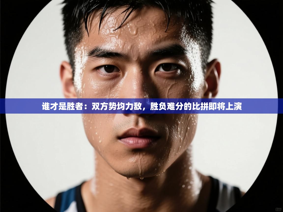 -谁才是胜者：双方势均力敌，胜负难分的比拼即将上演