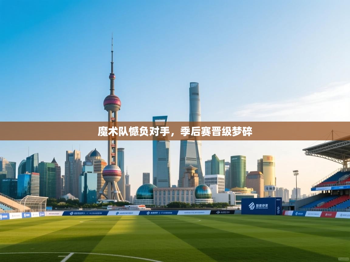 开云注册-魔术队憾负对手，季后赛晋级梦碎