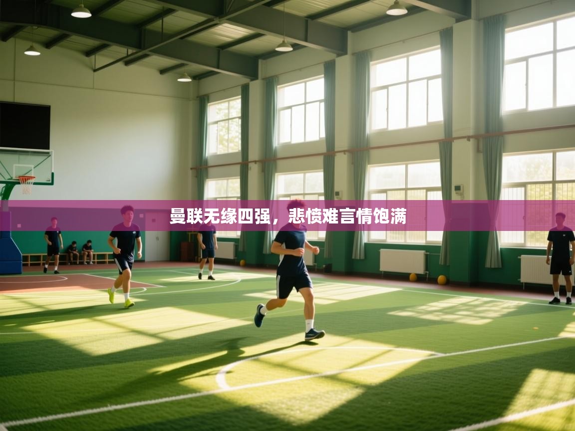 开云体育PC版网页版登录-曼联无缘四强，悲愤难言情饱满  第1张