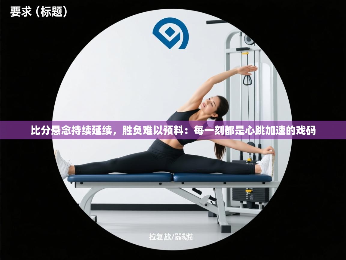 开云体育app在线-比分悬念持续延续，胜负难以预料：每一刻都是心跳加速的戏码  第4张