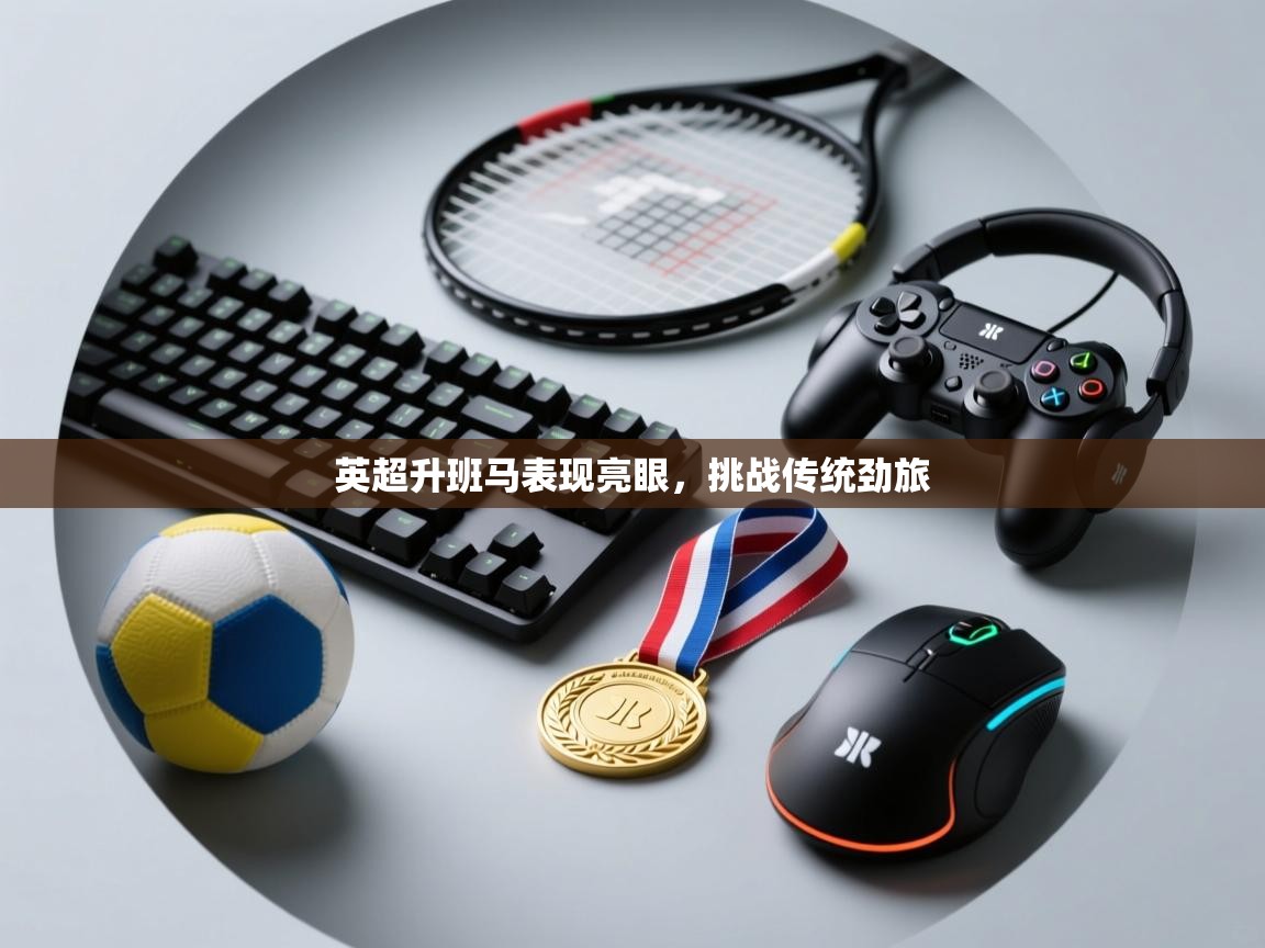 开云kaiyun体育app入口登录官网-英超升班马表现亮眼，挑战传统劲旅