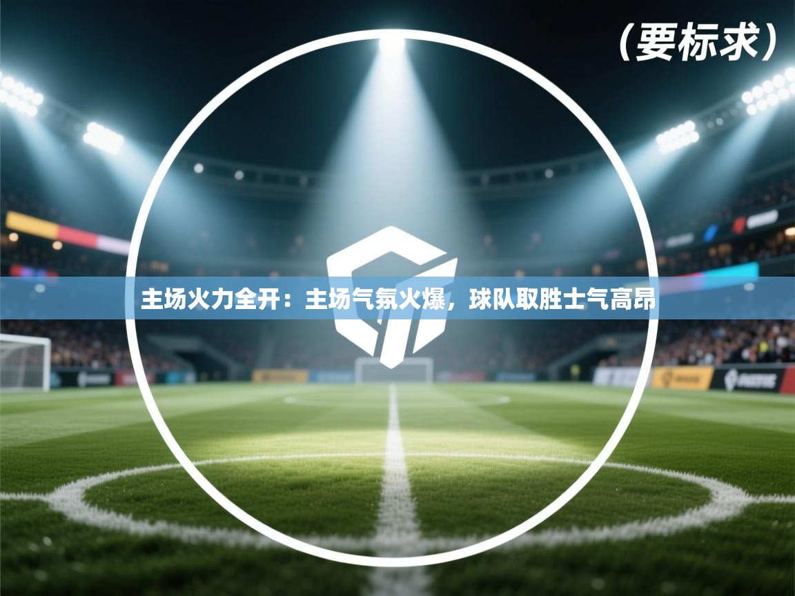 开云体育新人指引-主场火力全开：主场气氛火爆，球队取胜士气高昂  第1张