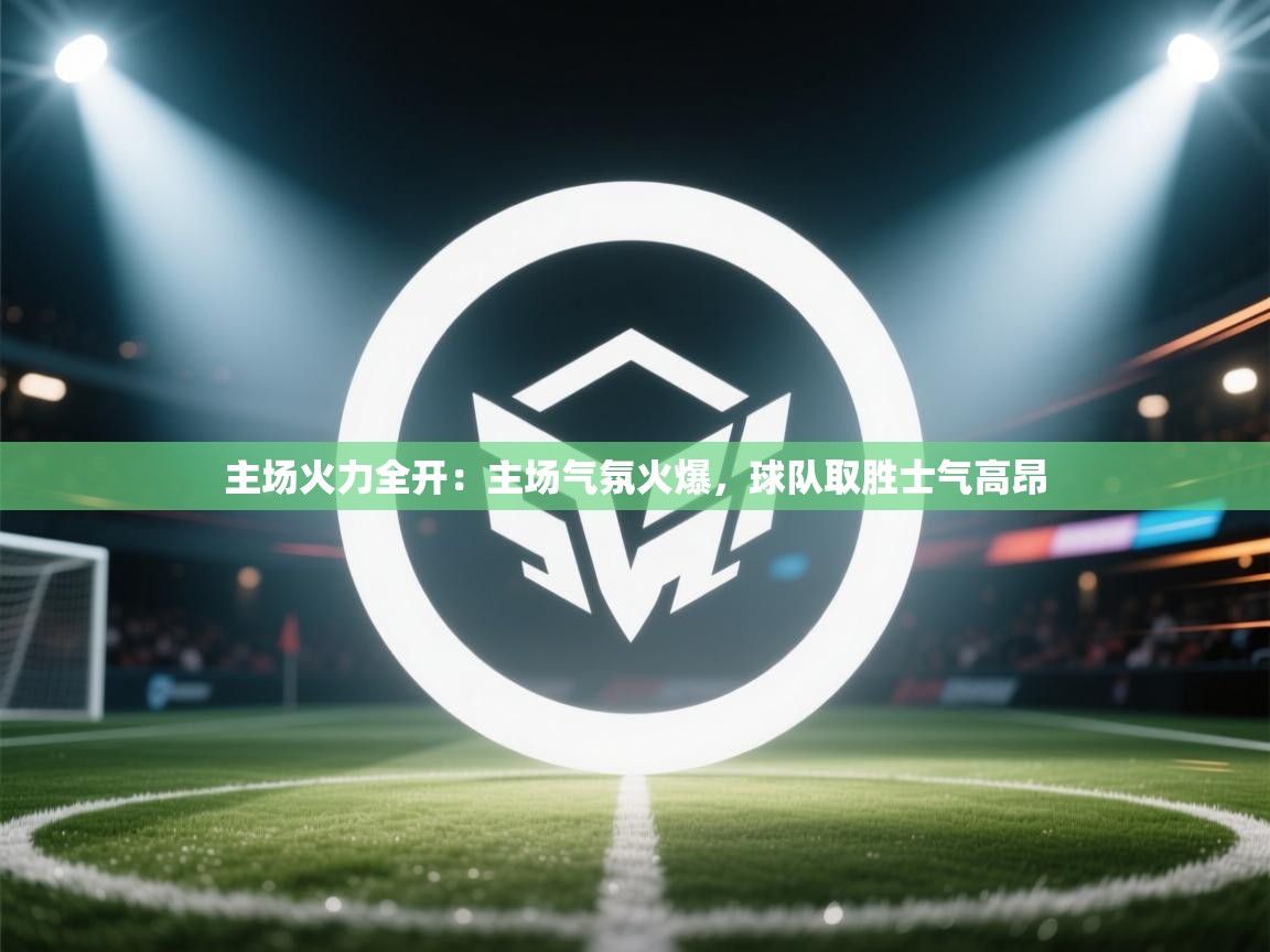 开云体育新人指引-主场火力全开：主场气氛火爆，球队取胜士气高昂  第2张