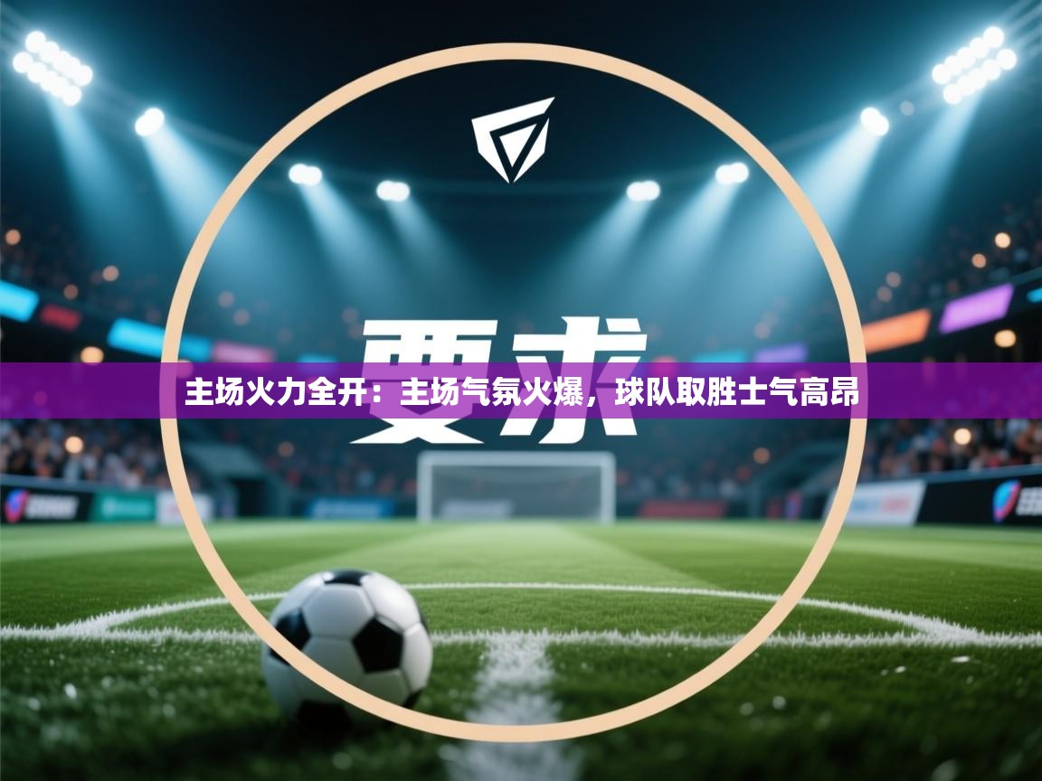开云体育新人指引-主场火力全开：主场气氛火爆，球队取胜士气高昂  第3张