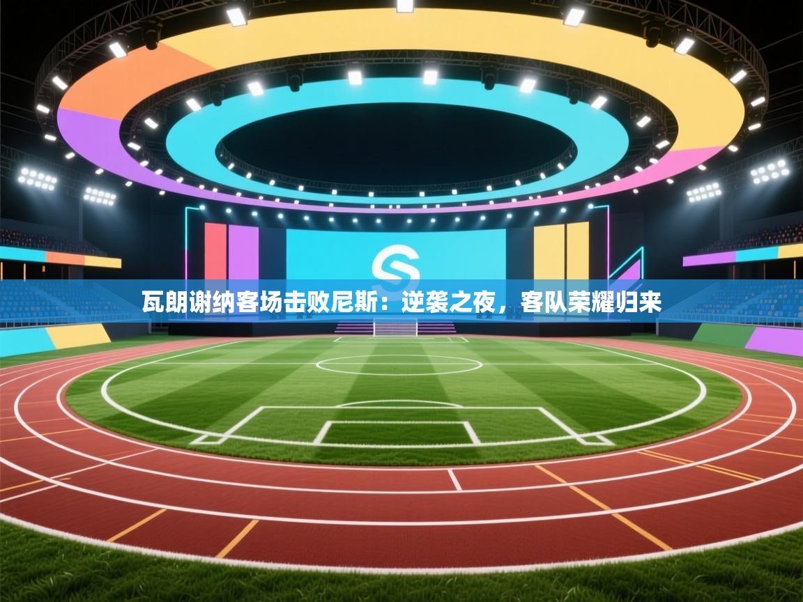 开云体育在线入口-瓦朗谢纳客场击败尼斯：逆袭之夜，客队荣耀归来  第1张