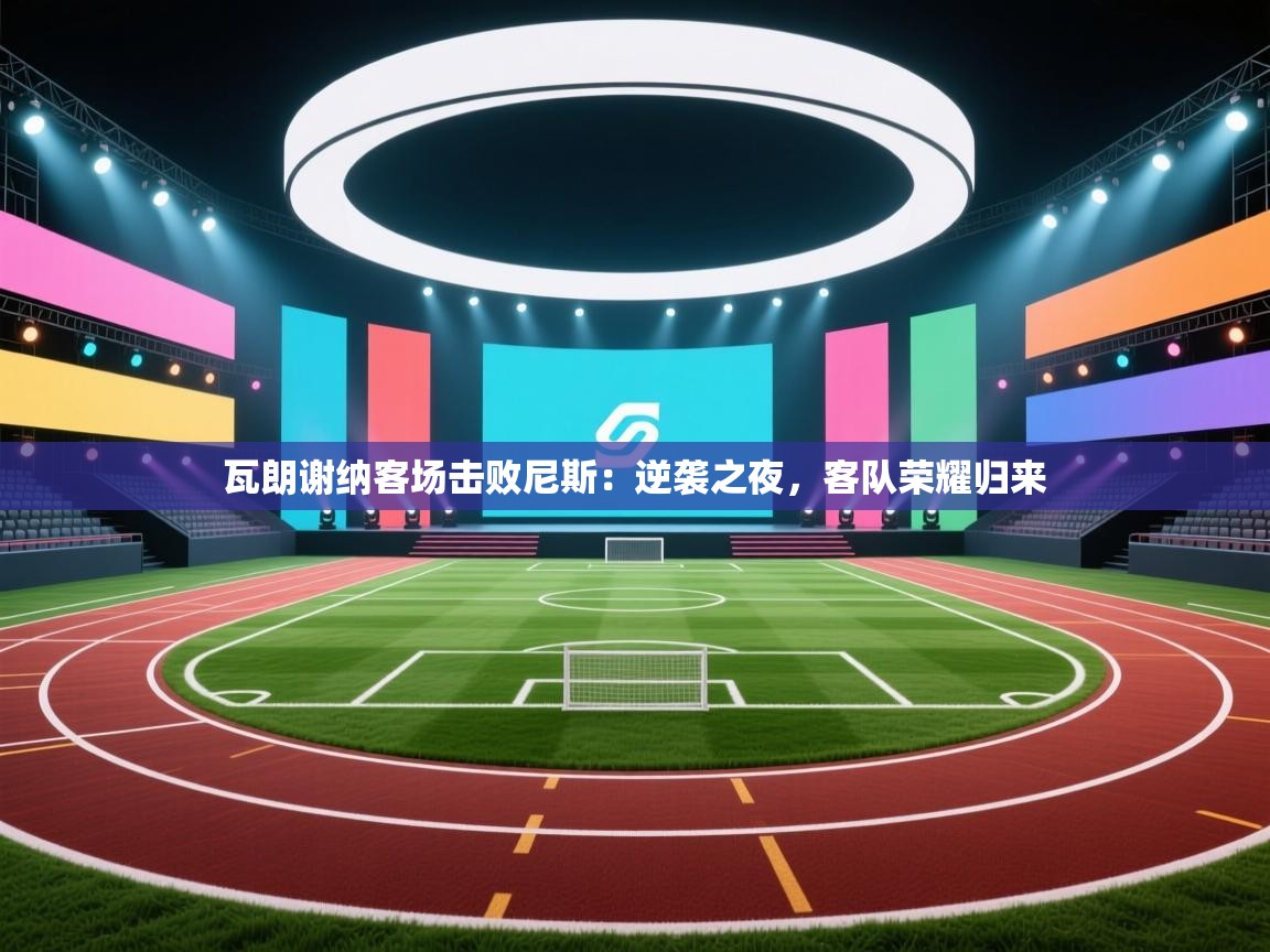 开云体育在线入口-瓦朗谢纳客场击败尼斯：逆袭之夜，客队荣耀归来  第2张