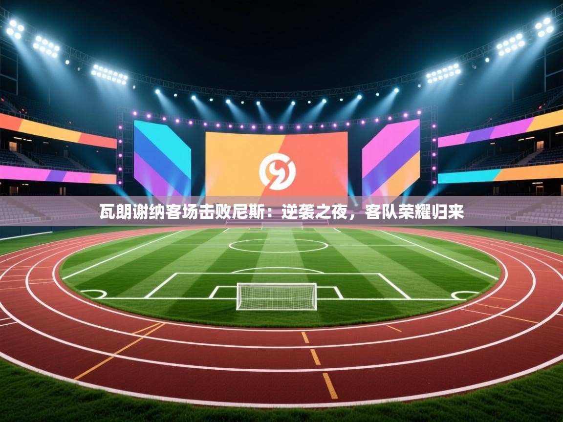 开云体育在线入口-瓦朗谢纳客场击败尼斯：逆袭之夜，客队荣耀归来  第3张